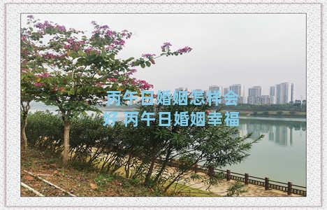 丙午日婚姻怎样会好 丙午日婚姻幸福